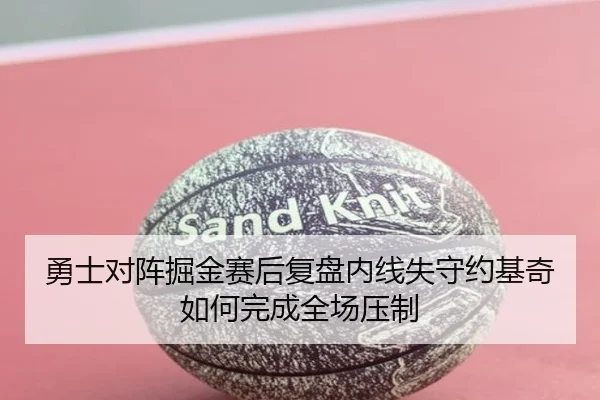 勇士对阵掘金赛后复盘内线失守约基奇如何完成全场压制