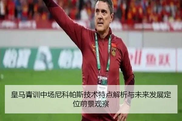 皇马青训中场尼科帕斯技术特点解析与未来发展定位前景观察