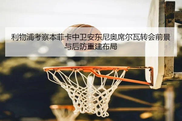 利物浦考察本菲卡中卫安东尼奥席尔瓦转会前景与后防重建布局