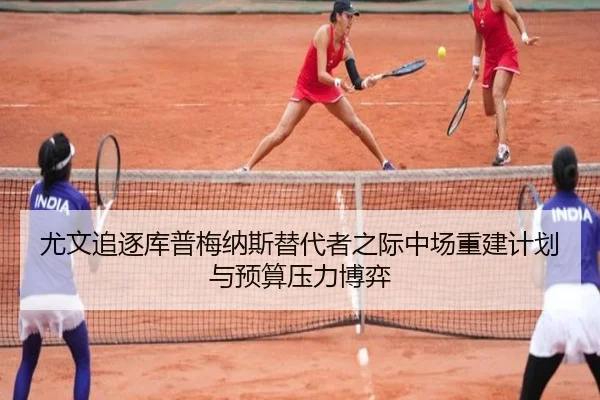 尤文追逐库普梅纳斯替代者之际中场重建计划与预算压力博弈