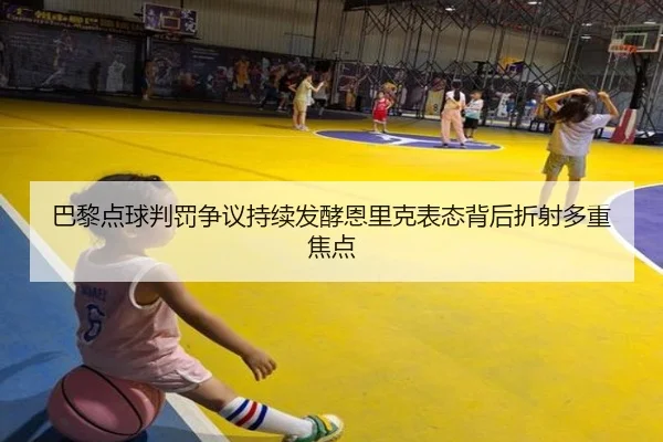 巴黎点球判罚争议持续发酵恩里克表态背后折射多重焦点