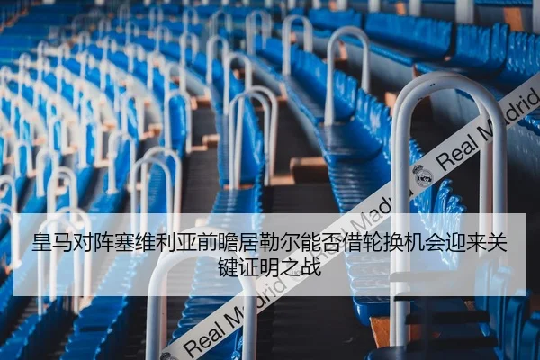 皇马对阵塞维利亚前瞻居勒尔能否借轮换机会迎来关键证明之战