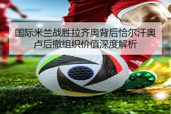 国际米兰战胜拉齐奥背后恰尔汗奥卢后撤组织价值深度解析