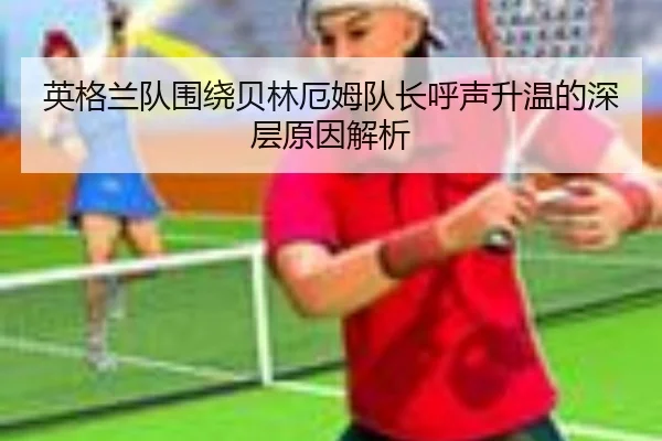 英格兰队围绕贝林厄姆队长呼声升温的深层原因解析