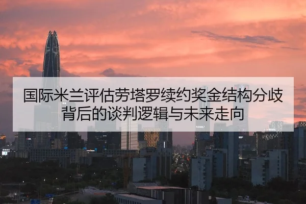 国际米兰评估劳塔罗续约奖金结构分歧背后的谈判逻辑与未来走向
