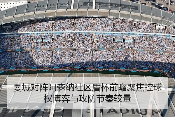 曼城对阵阿森纳社区盾杯前瞻聚焦控球权博弈与攻防节奏较量