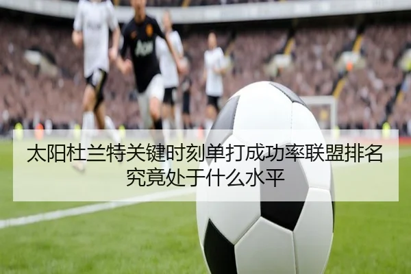 太阳杜兰特关键时刻单打成功率联盟排名究竟处于什么水平