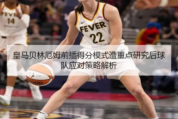 皇马贝林厄姆前插得分模式遭重点研究后球队应对策略解析