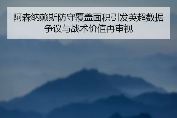 阿森纳赖斯防守覆盖面积引发英超数据争议与战术价值再审视