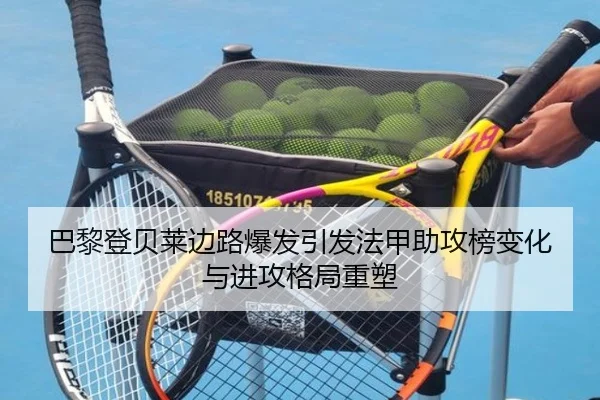 巴黎登贝莱边路爆发引发法甲助攻榜变化与进攻格局重塑