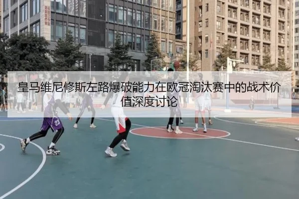 皇马维尼修斯左路爆破能力在欧冠淘汰赛中的战术价值深度讨论
