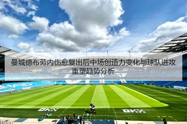 曼城德布劳内伤愈复出后中场创造力变化与球队进攻重塑趋势分析
