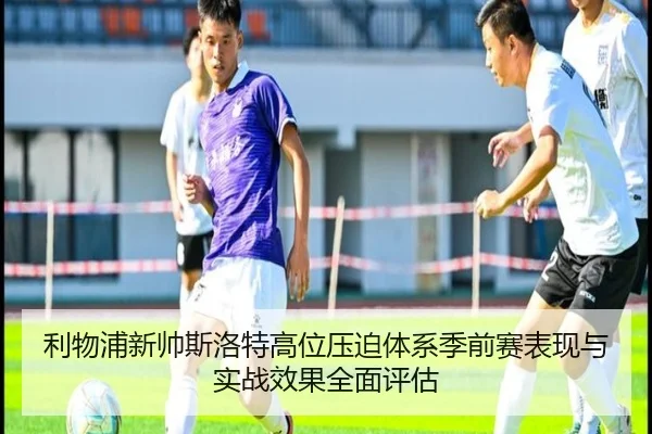利物浦新帅斯洛特高位压迫体系季前赛表现与实战效果全面评估