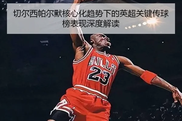 切尔西帕尔默核心化趋势下的英超关键传球榜表现深度解读