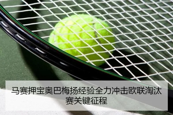 马赛押宝奥巴梅扬经验全力冲击欧联淘汰赛关键征程