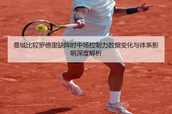 曼城比较罗德里缺阵时中场控制力数据变化与体系影响深度解析