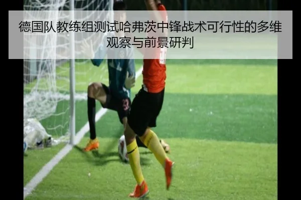 德国队教练组测试哈弗茨中锋战术可行性的多维观察与前景研判