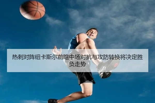 热刺对阵纽卡斯尔前瞻中场对抗与攻防转换将决定胜负走势