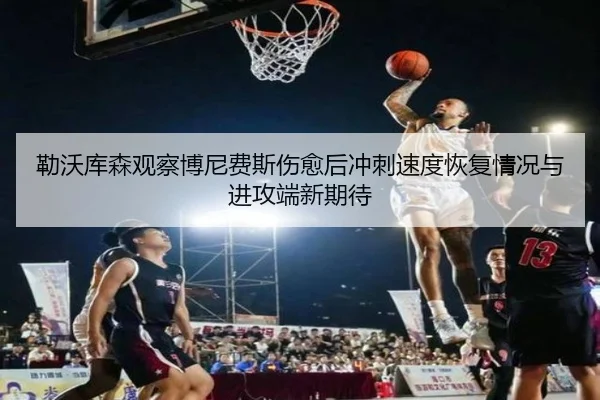 勒沃库森观察博尼费斯伤愈后冲刺速度恢复情况与进攻端新期待
