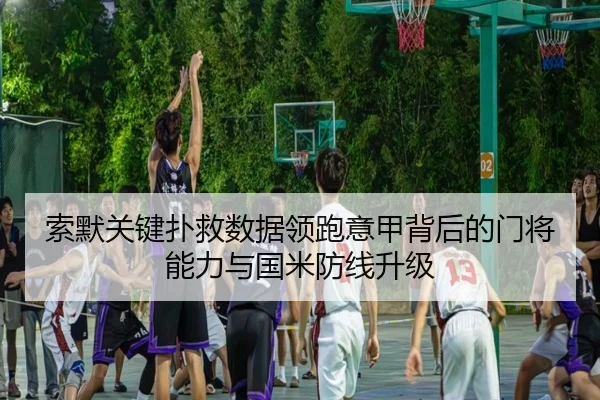 索默关键扑救数据领跑意甲背后的门将能力与国米防线升级