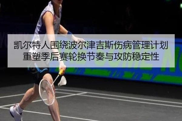 凯尔特人围绕波尔津吉斯伤病管理计划重塑季后赛轮换节奏与攻防稳定性