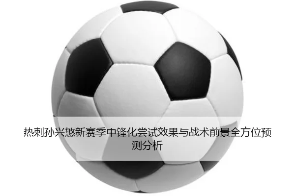 热刺孙兴慜新赛季中锋化尝试效果与战术前景全方位预测分析