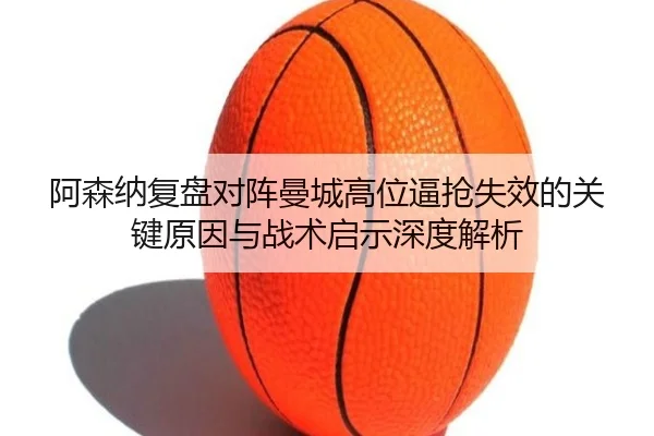 阿森纳复盘对阵曼城高位逼抢失效的关键原因与战术启示深度解析