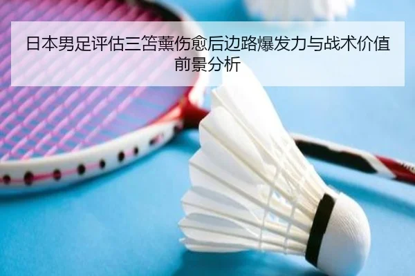 日本男足评估三笘薰伤愈后边路爆发力与战术价值前景分析