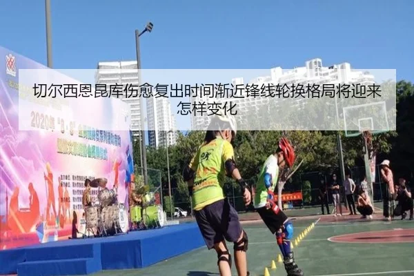 切尔西恩昆库伤愈复出时间渐近锋线轮换格局将迎来怎样变化