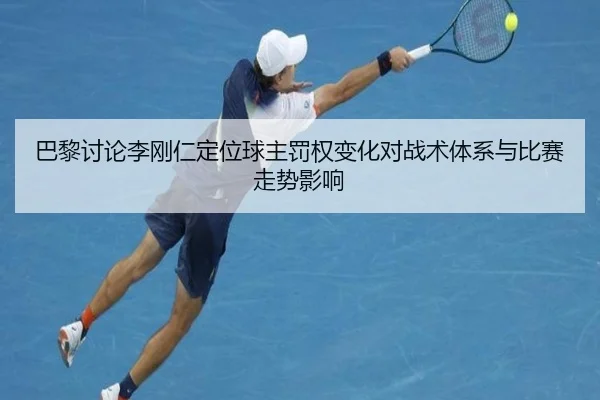 巴黎讨论李刚仁定位球主罚权变化对战术体系与比赛走势影响