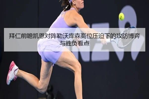 拜仁前瞻凯恩对阵勒沃库森高位压迫下的攻防博弈与胜负看点