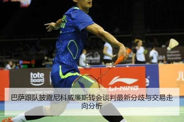 巴萨跟队披露尼科威廉斯转会谈判最新分歧与交易走向分析
