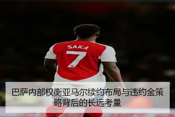 巴萨内部权衡亚马尔续约布局与违约金策略背后的长远考量
