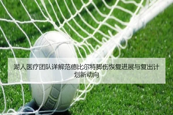湖人医疗团队详解范德比尔特脚伤恢复进展与复出计划新动向