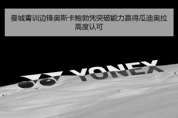 曼城青训边锋奥斯卡鲍勃凭突破能力赢得瓜迪奥拉高度认可