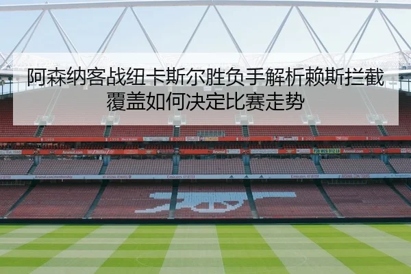 阿森纳客战纽卡斯尔胜负手解析赖斯拦截覆盖如何决定比赛走势