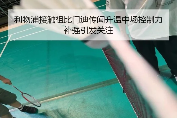 利物浦接触祖比门迪传闻升温中场控制力补强引发关注