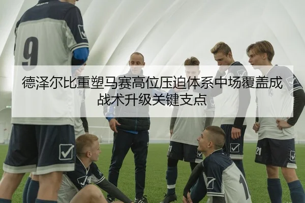 德泽尔比重塑马赛高位压迫体系中场覆盖成战术升级关键支点